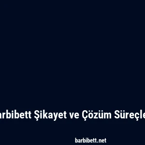 Barbibett Şikayet ve Çözüm Süreçleri